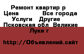 Ремонт квартир р › Цена ­ 2 000 - Все города Услуги » Другие   . Псковская обл.,Великие Луки г.